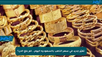 تغيّر جديد في سعر الذهب بالسعودية اليوم.. كم بلغ الآن؟